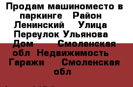 Продам машиноместо в паркинге › Район ­ Ленинский  › Улица ­ Переулок Ульянова › Дом ­ 7 - Смоленская обл. Недвижимость » Гаражи   . Смоленская обл.